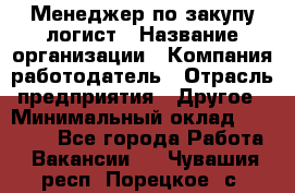 Менеджер по закупу-логист › Название организации ­ Компания-работодатель › Отрасль предприятия ­ Другое › Минимальный оклад ­ 20 000 - Все города Работа » Вакансии   . Чувашия респ.,Порецкое. с.